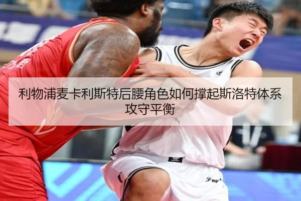 利物浦麦卡利斯特后腰角色如何撑起斯洛特体系攻守平衡
