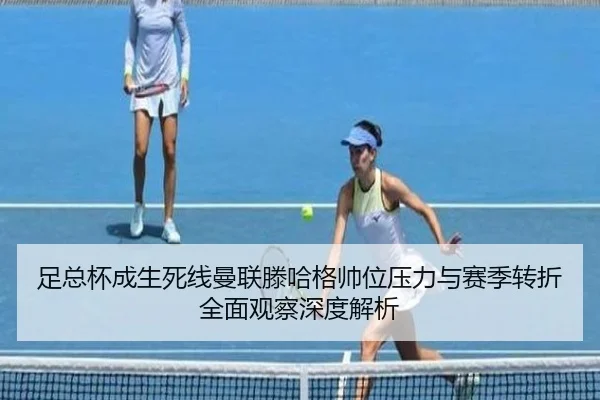 足总杯成生死线曼联滕哈格帅位压力与赛季转折全面观察深度解析