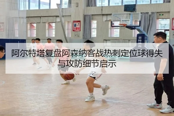 阿尔特塔复盘阿森纳客战热刺定位球得失与攻防细节启示