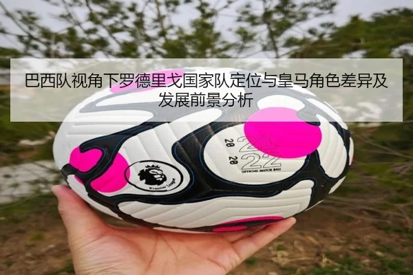 巴西队视角下罗德里戈国家队定位与皇马角色差异及发展前景分析