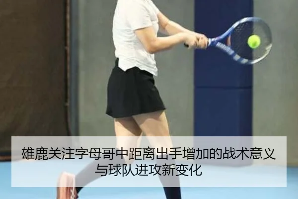 雄鹿关注字母哥中距离出手增加的战术意义与球队进攻新变化