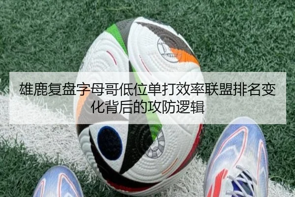 雄鹿复盘字母哥低位单打效率联盟排名变化背后的攻防逻辑