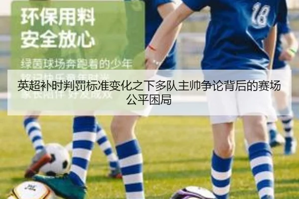 英超补时判罚标准变化之下多队主帅争论背后的赛场公平困局